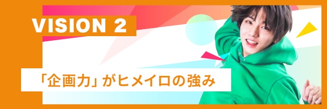 VISION2 企画力がヒメイロの強み